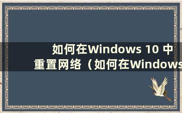 如何在Windows 10 中重置网络（如何在Windows 10 中重置计算机网络设置）